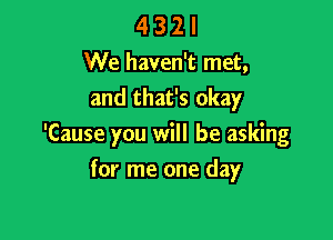 4 3 2 I
We haven't met,
and that's okay

'Cause you will be asking

for me one day
