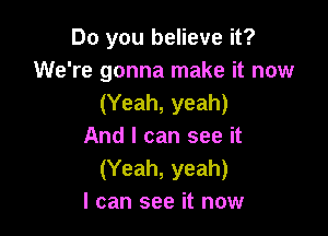 Do you believe it?
We're gonna make it now
(Yeah, yeah)

And I can see it
(Yeah, yeah)
I can see it now