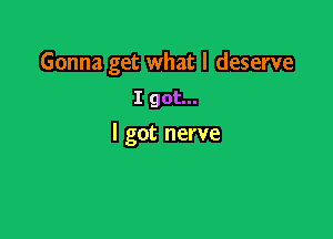 Gonna get what I deserve
I got...

I got nerve