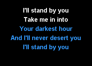 I'll stand by you
Take me in into
Your darkest hour

And I'll never desert you
I'll stand by you