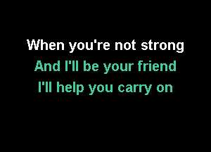 When you're not strong
And I'll be your friend

I'll help you carry on