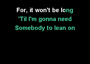 For, it won't be long
'Til I'm gonna need
Somebody to lean on