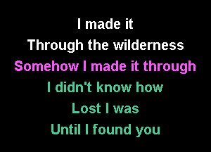 I made it
Through the wilderness
Somehow I made it through

I didn't know how
Lost I was
Until I found you