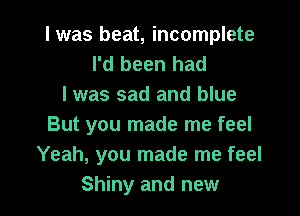 I was beat, incomplete
I'd been had
I was sad and blue

But you made me feel
Yeah, you made me feel
Shiny and new