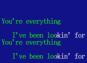 Youere everything

Ieve been lookine for
Youere everything

Ieve been lookine for