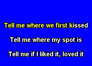 Tell me where we first kissed

Tell me where my spot is

Tell me if I liked it, loved it