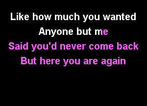 Like how much you wanted
Anyone but me
Said you'd never come back

But here you are again