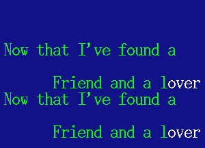 Now that Itve found a

Friend and a lover
Now that Itve found a

Friend and a lover