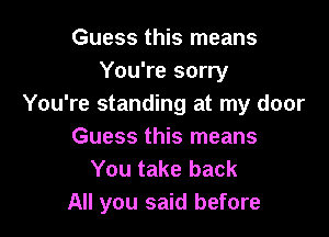 Guess this means
You're sorry
You're standing at my door

Guess this means
You take back
All you said before