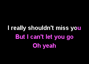 I really shouldn't miss you

But I can't let you go
Oh yeah