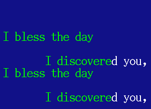 I bless the day

I discovered you,
I bless the day

I discovered you,