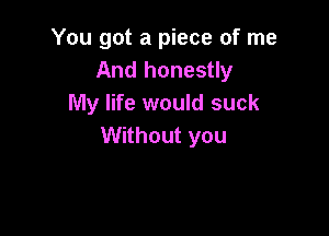 You got a piece of me
And honestly
My life would suck

Without you