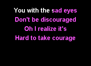 You with the sad eyes
Don't be discouraged
Oh I realize it's

Hard to take courage