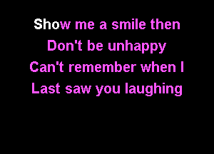 Show me a smile then
Don't be unhappy
Can't remember when l

Last saw you laughing