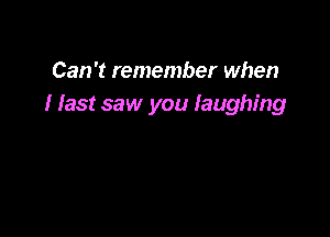 Can't remember when
I last saw you laughing