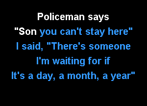 Policeman says
Son you can't stay here
I said, There's someone

I'm waiting for if
It's a day, a month, a year
