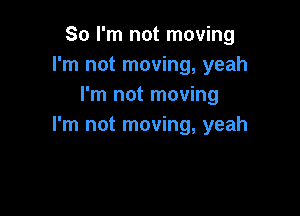 So I'm not moving
I'm not moving, yeah
I'm not moving

I'm not moving, yeah