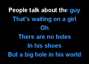 People talk about the guy
That's waiting on a girl
Oh

There are no holes
In his shoes
But a big hole in his world