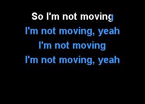 So I'm not moving
I'm not moving, yeah
I'm not moving

I'm not moving, yeah