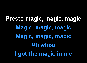 Presto magic, magic, magic
Magic, magic, magic

Magic, magic, magic
Ah whoo
I got the magic in me