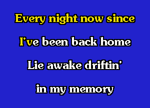 Every night now since
I've been back home

Lie awake driftin'

in my memory