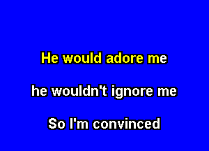 He would adore me

he wouldn't ignore me

So I'm convinced