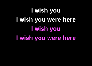 I wish you
I wish you were here
I wish you

I wish you were here