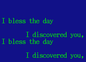 I bless the day

I discovered you,
I bless the day

I discovered you,