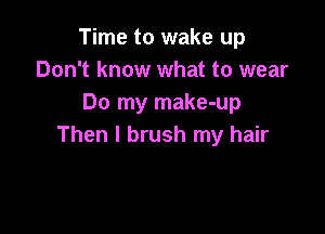 Time to wake up
Don't know what to wear
Do my make-up

Then I brush my hair
