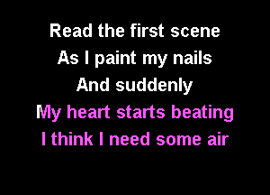 Read the first scene
As I paint my nails
And suddenly

My heart starts beating
I think I need some air