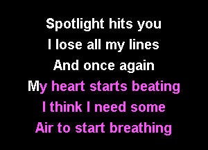 Spotlight hits you
I lose all my lines
And once again
My heart starts beating
I think I need some

Air to start breathing I
