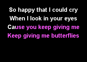 So happy that I could cry
When I look in your eyes
Cause you keep giving me
Keep giving me butterflies