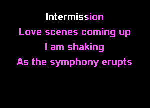 Intermission
Love scenes coming up
I am shaking

As the symphony erupts