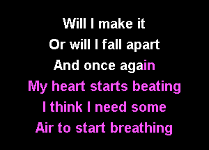 Will I make it
Or will I fall apart
And once again

My heart starts beating
I think I need some
Air to start breathing