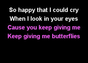 So happy that I could cry
When I look in your eyes
Cause you keep giving me
Keep giving me butterflies