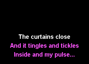 The curtains close
And it tingles and tickles
Inside and my pulse...
