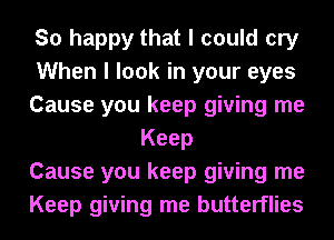 So happy that I could cry

When I look in your eyes

Cause you keep giving me
Keep

Cause you keep giving me

Keep giving me butterflies