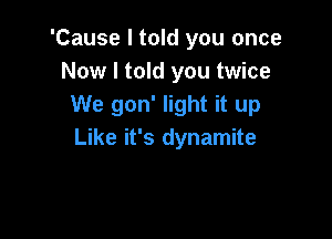 'Cause I told you once
Now I told you twice
We gon' light it up

Like it's dynamite