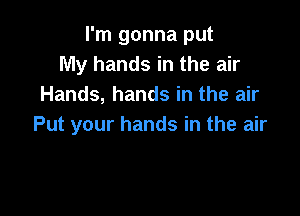 I'm gonna put
My hands in the air
Hands, hands in the air

Put your hands in the air