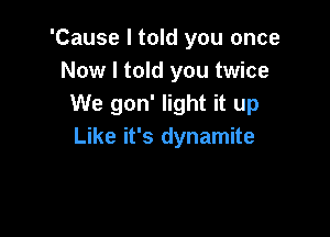 'Cause I told you once
Now I told you twice
We gon' light it up

Like it's dynamite