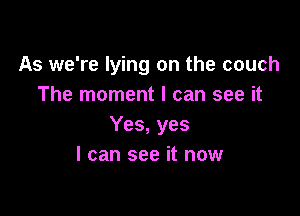As we're lying on the couch
The moment I can see it

Yes, yes
I can see it now