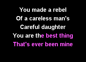 You made a rebel
Of a careless man's
Careful daughter

You are the best thing
That's ever been mine