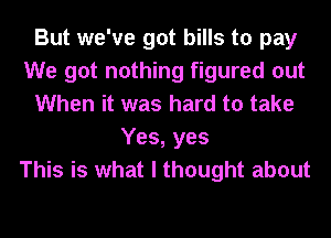 But we've got bills to pay
We got nothing figured out
When it was hard to take
Yes, yes
This is what I thought about