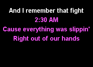 And I remember that fight
230 AM
Cause everything was slippin'
Right out of our hands