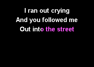 I ran out crying
And you followed me
Out into the street