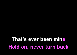 That's ever been mine
Hold on, never turn back