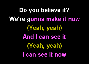 Do you believe it?
We're gonna make it now
(Yeah, yeah)

And I can see it
(Yeah, yeah)
I can see it now