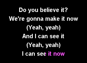 Do you believe it?
We're gonna make it now
(Yeah, yeah)

And I can see it
(Yeah, yeah)
I can see it now