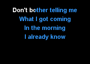 Don't bother telling me
What I got coming
In the morning

I already know