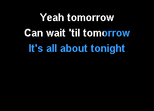 Yeah tomorrow
Can wait 'til tomorrow
It's all about tonight